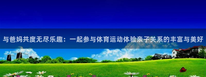 bbin视讯游戏平台：与爸妈共度无尽乐趣：一起参与体育运动体验亲子关系的丰富与美好
