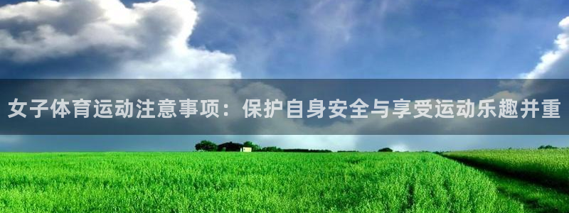 bbin视讯游戏官网：女子体育运动注意事项：保护自身安全与享受运动乐趣并重