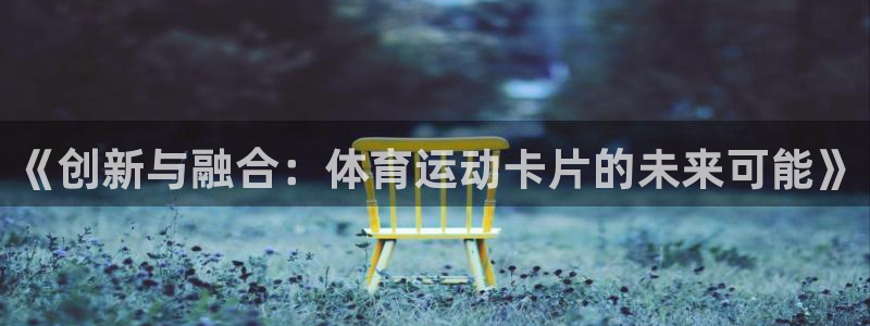 bbin视讯游戏平台：《创新与融合：体育运动卡片的未来可能》