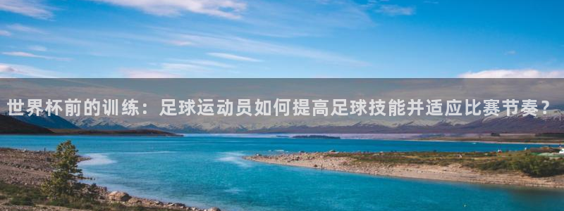 bbin视讯游戏平台：世界杯前的训练：足球运动员如何提高足球技能并适应比赛节奏？